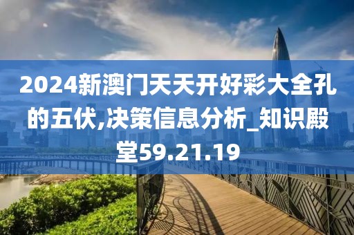 2024新澳門天天開好彩大全孔的五伏,決策信息分析_知識殿堂59.21.19