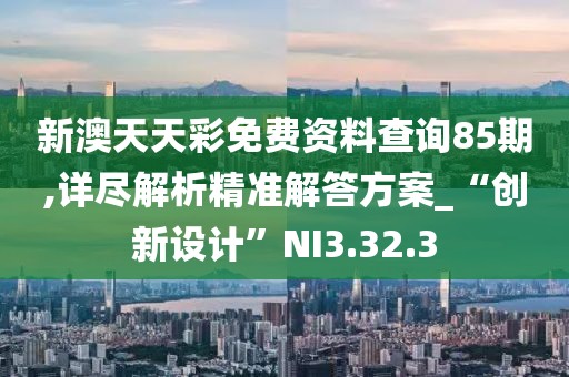 新澳天天彩免費(fèi)資料查詢85期,詳盡解析精準(zhǔn)解答方案_“創(chuàng)新設(shè)計(jì)”NI3.32.3