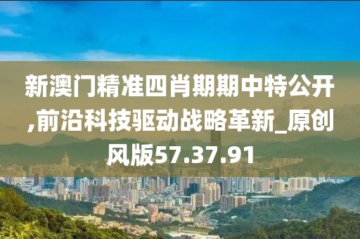 新澳門精準四肖期期中特公開,前沿科技驅(qū)動戰(zhàn)略革新_原創(chuàng)風(fēng)版57.37.91