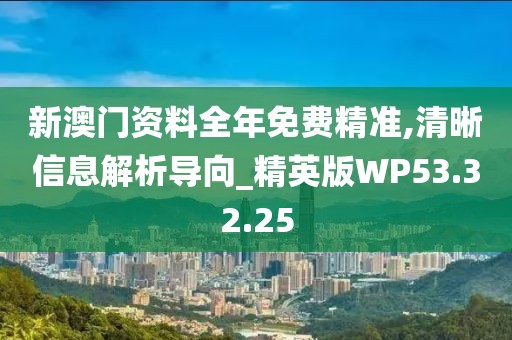 新澳門資料全年免費精準(zhǔn),清晰信息解析導(dǎo)向_精英版WP53.32.25