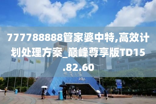 777788888管家婆中特,高效計(jì)劃處理方案_巔峰尊享版TD15.82.60