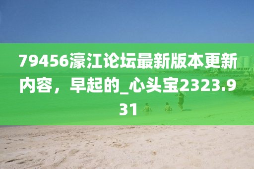 79456濠江論壇最新版本更新內(nèi)容，早起的_心頭寶2323.931