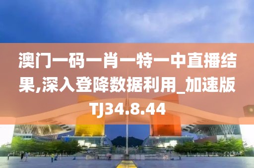 澳門一碼一肖一特一中直播結(jié)果,深入登降數(shù)據(jù)利用_加速版TJ34.8.44