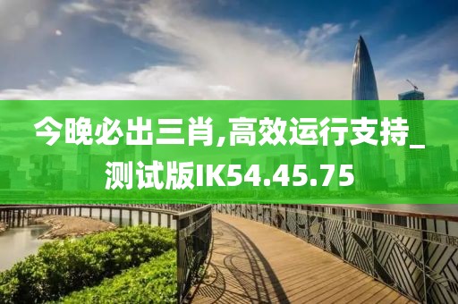 今晚必出三肖,高效運(yùn)行支持_測(cè)試版IK54.45.75