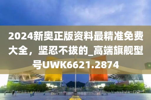 2024新奧正版資料最精準(zhǔn)免費大全，堅忍不拔的_高端旗艦型號UWK6621.2874