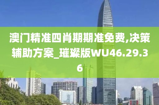 澳門精準四肖期期準免費,決策輔助方案_璀璨版WU46.29.36