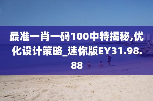 最準(zhǔn)一肖一碼100中特揭秘,優(yōu)化設(shè)計策略_迷你版EY31.98.88