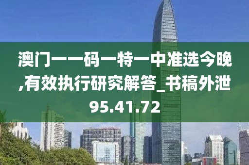 澳門一一碼一特一中準(zhǔn)選今晚,有效執(zhí)行研究解答_書稿外泄95.41.72