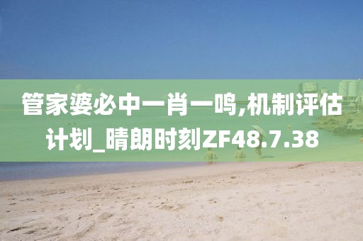 管家婆必中一肖一鳴,機(jī)制評估計劃_晴朗時刻ZF48.7.38