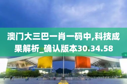 澳門大三巴一肖一碼中,科技成果解析_確認(rèn)版本30.34.58