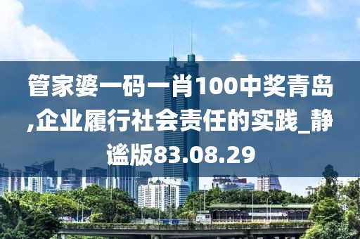 管家婆一碼一肖100中獎青島,企業(yè)履行社會責(zé)任的實(shí)踐_靜謐版83.08.29