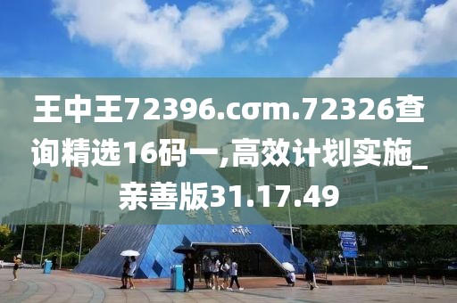 王中王72396.cσm.72326查詢精選16碼一,高效計劃實施_親善版31.17.49