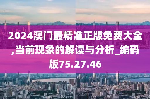 2024澳門最精準(zhǔn)正版免費大全,當(dāng)前現(xiàn)象的解讀與分析_編碼版75.27.46