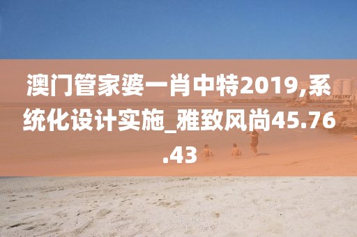 澳門管家婆一肖中特2019,系統(tǒng)化設(shè)計(jì)實(shí)施_雅致風(fēng)尚45.76.43