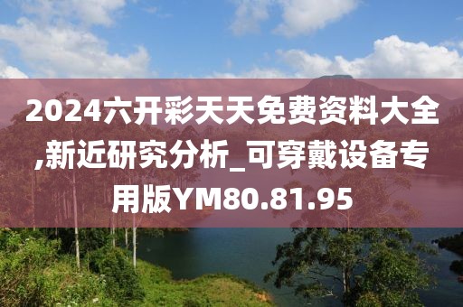 2024六開彩天天免費資料大全,新近研究分析_可穿戴設備專用版YM80.81.95