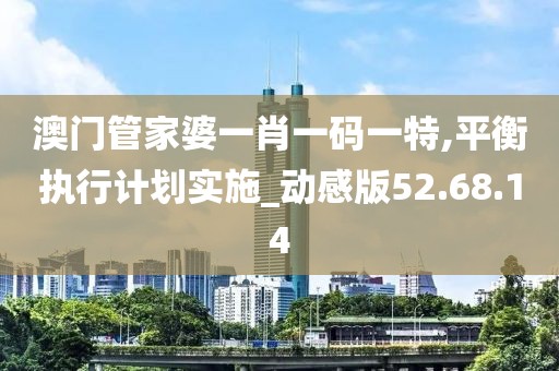 澳門管家婆一肖一碼一特,平衡執(zhí)行計劃實施_動感版52.68.14