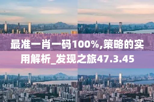 最準一肖一碼100%,策略的實用解析_發(fā)現(xiàn)之旅47.3.45