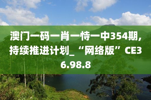 澳門一碼一肖一恃一中354期,持續(xù)推進(jìn)計(jì)劃_“網(wǎng)絡(luò)版”CE36.98.8