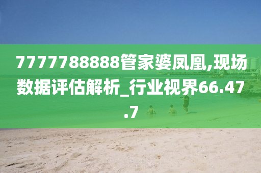 7777788888管家婆鳳凰,現(xiàn)場數(shù)據(jù)評(píng)估解析_行業(yè)視界66.47.7