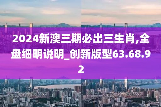 2024新澳三期必出三生肖,全盤細(xì)明說明_創(chuàng)新版型63.68.92