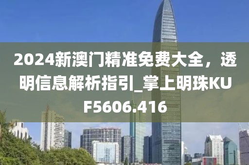 2024新澳門精準(zhǔn)免費(fèi)大全，透明信息解析指引_掌上明珠KUF5606.416