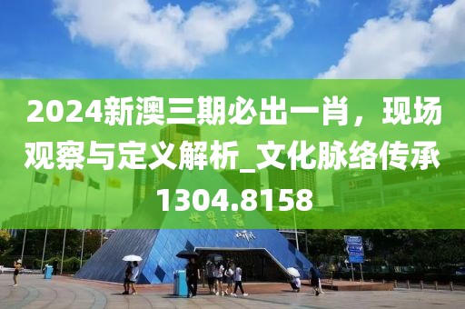 2024新澳三期必出一肖，現(xiàn)場(chǎng)觀察與定義解析_文化脈絡(luò)傳承1304.8158