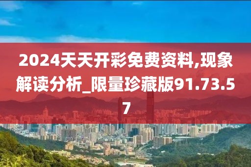 2024天天開彩免費(fèi)資料,現(xiàn)象解讀分析_限量珍藏版91.73.57