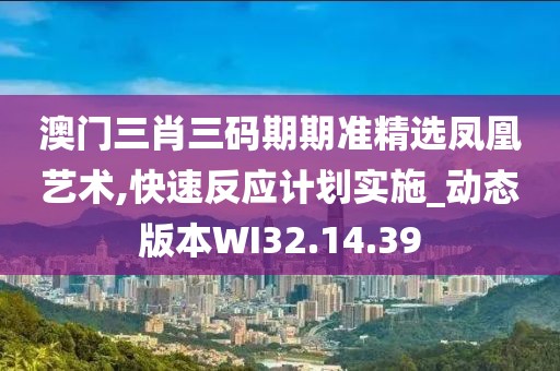 澳門三肖三碼期期準(zhǔn)精選鳳凰藝術(shù),快速反應(yīng)計(jì)劃實(shí)施_動(dòng)態(tài)版本W(wǎng)I32.14.39