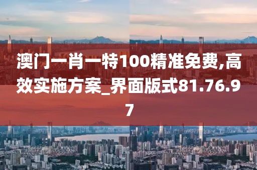 澳門一肖一特100精準免費,高效實施方案_界面版式81.76.97