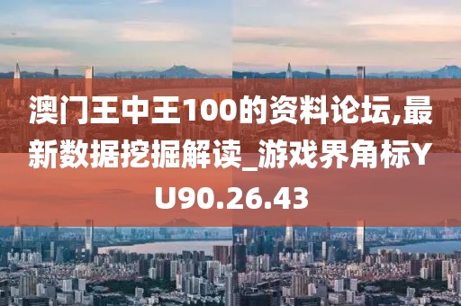 澳門王中王100的資料論壇,最新數(shù)據(jù)挖掘解讀_游戲界角標(biāo)YU90.26.43