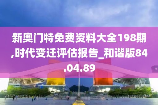 新奧門特免費(fèi)資料大全198期,時代變遷評估報告_和諧版84.04.89