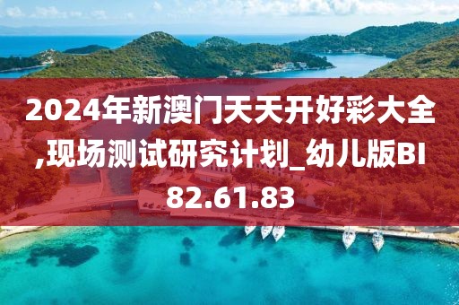 2024年新澳門天天開好彩大全,現(xiàn)場測試研究計劃_幼兒版BI82.61.83