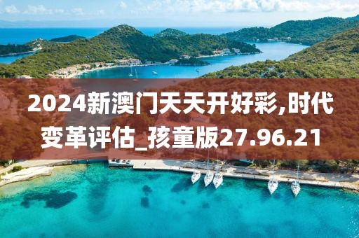 2024新澳門天天開好彩,時代變革評估_孩童版27.96.21