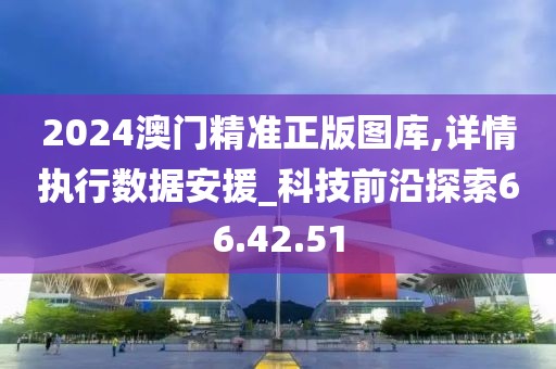 2024澳門精準(zhǔn)正版圖庫,詳情執(zhí)行數(shù)據(jù)安援_科技前沿探索66.42.51