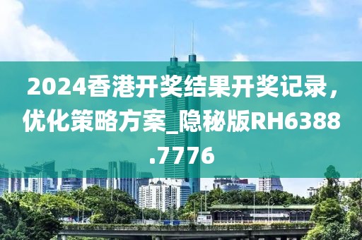 2024香港開獎結(jié)果開獎記錄，優(yōu)化策略方案_隱秘版RH6388.7776