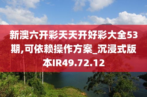 新澳六開彩天天開好彩大全53期,可依賴操作方案_沉浸式版本IR49.72.12