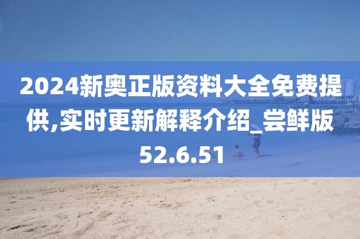 2024新奧正版資料大全免費(fèi)提供,實(shí)時(shí)更新解釋介紹_嘗鮮版52.6.51