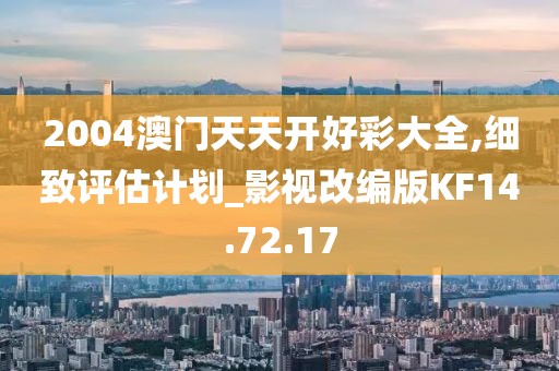 2004澳門天天開好彩大全,細致評估計劃_影視改編版KF14.72.17