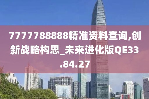 7777788888精準資料查詢,創(chuàng)新戰(zhàn)略構思_未來進化版QE33.84.27