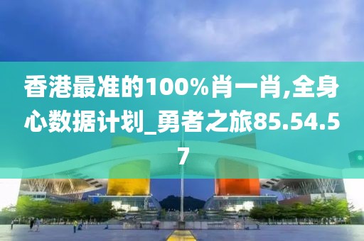 香港最準的100%肖一肖,全身心數(shù)據(jù)計劃_勇者之旅85.54.57