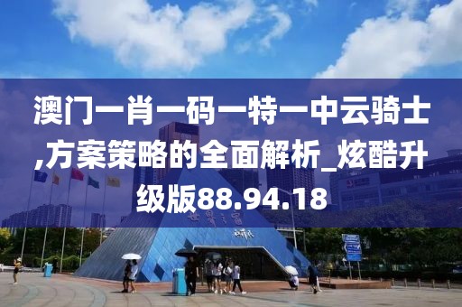 澳門一肖一碼一特一中云騎士,方案策略的全面解析_炫酷升級版88.94.18