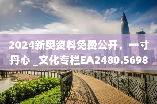 2024新奧資料免費(fèi)公開(kāi)，一寸丹心 _文化專(zhuān)欄EA2480.5698