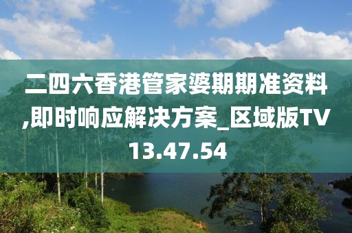 二四六香港管家婆期期準(zhǔn)資料,即時響應(yīng)解決方案_區(qū)域版TV13.47.54