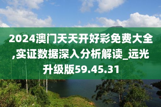 2024澳門天天開好彩免費大全,實證數(shù)據(jù)深入分析解讀_遠光升級版59.45.31