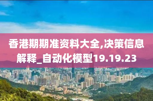 香港期期準資料大全,決策信息解釋_自動化模型19.19.23