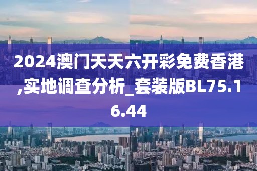 2024澳門天天六開彩免費(fèi)香港,實(shí)地調(diào)查分析_套裝版BL75.16.44