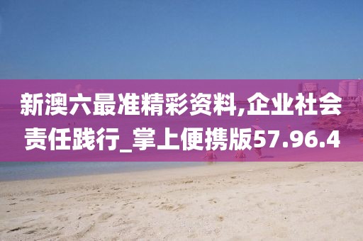 新澳六最準精彩資料,企業(yè)社會責任踐行_掌上便攜版57.96.4