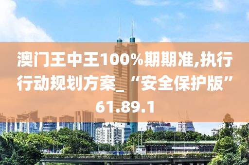 澳門王中王100%期期準(zhǔn),執(zhí)行行動規(guī)劃方案_“安全保護(hù)版”61.89.1