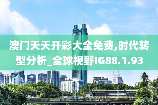 澳門天天開彩大全免費(fèi),時代轉(zhuǎn)型分析_全球視野IG88.1.93