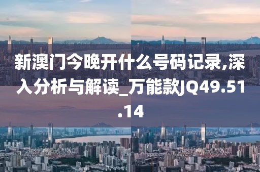 新澳門今晚開什么號碼記錄,深入分析與解讀_萬能款JQ49.51.14